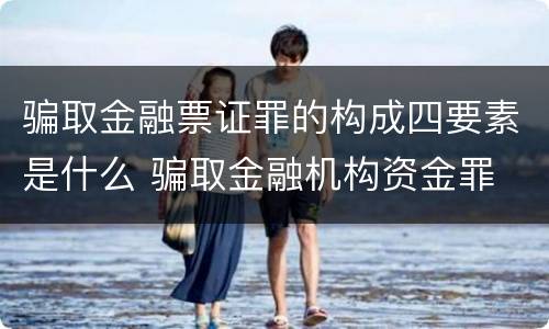 骗取金融票证罪的构成四要素是什么 骗取金融机构资金罪