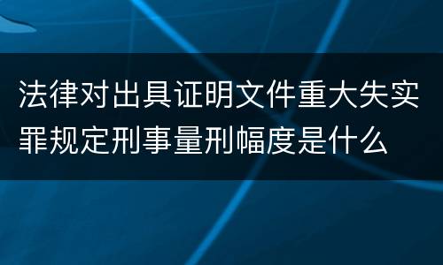 法律对出具证明文件重大失实罪规定刑事量刑幅度是什么