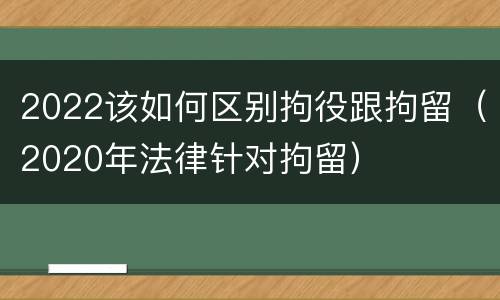 2022该如何区别拘役跟拘留（2020年法律针对拘留）