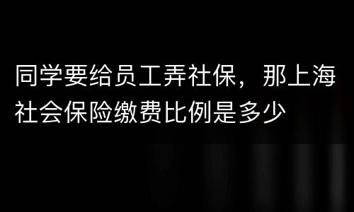 同学要给员工弄社保，那上海社会保险缴费比例是多少