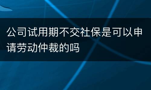 公司试用期不交社保是可以申请劳动仲裁的吗