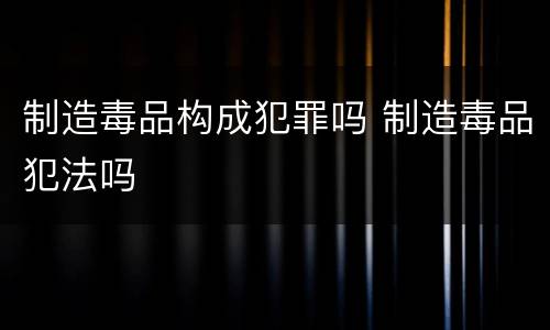 制造毒品构成犯罪吗 制造毒品犯法吗