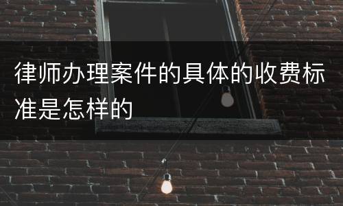 律师办理案件的具体的收费标准是怎样的