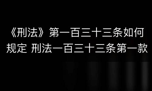 《刑法》第一百三十三条如何规定 刑法一百三十三条第一款规定