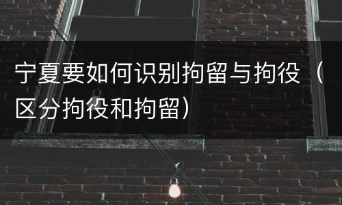 宁夏要如何识别拘留与拘役（区分拘役和拘留）