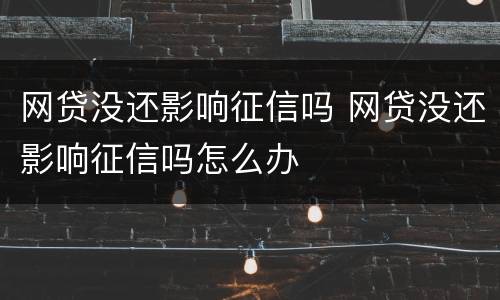 网贷没还影响征信吗 网贷没还影响征信吗怎么办