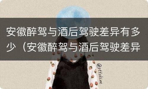 安徽醉驾与酒后驾驶差异有多少（安徽醉驾与酒后驾驶差异有多少案例）