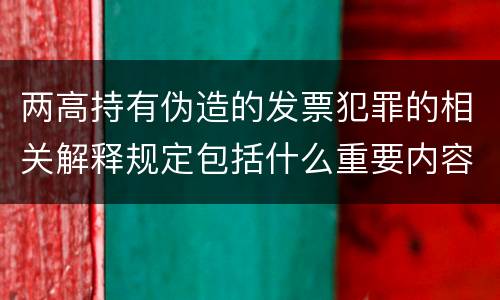 两高持有伪造的发票犯罪的相关解释规定包括什么重要内容