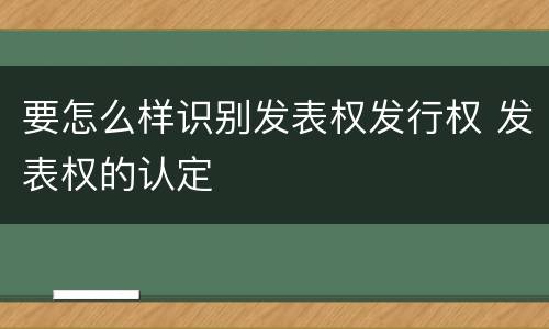 要怎么样识别发表权发行权 发表权的认定