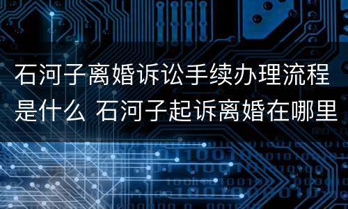 石河子离婚诉讼手续办理流程是什么 石河子起诉离婚在哪里办?