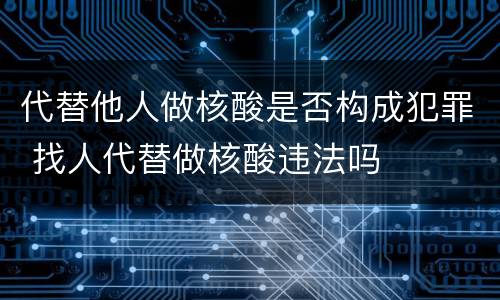 代替他人做核酸是否构成犯罪 找人代替做核酸违法吗