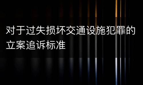 对于过失损坏交通设施犯罪的立案追诉标准