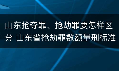 山东抢夺罪、抢劫罪要怎样区分 山东省抢劫罪数额量刑标准
