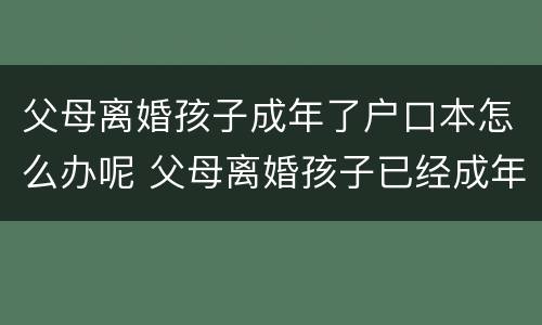 父母离婚孩子成年了户口本怎么办呢 父母离婚孩子已经成年户口怎么迁