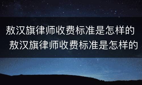 敖汉旗律师收费标准是怎样的 敖汉旗律师收费标准是怎样的呢