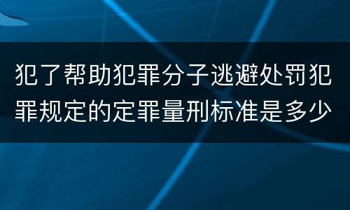 犯了帮助犯罪分子逃避处罚犯罪规定的定罪量刑标准是多少