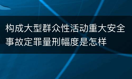 构成大型群众性活动重大安全事故定罪量刑幅度是怎样
