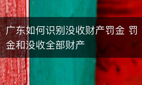 广东如何识别没收财产罚金 罚金和没收全部财产