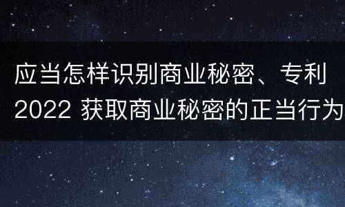 应当怎样识别商业秘密、专利2022 获取商业秘密的正当行为