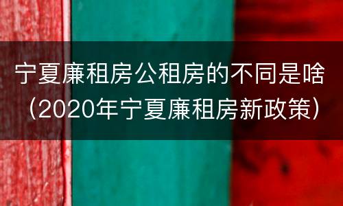 宁夏廉租房公租房的不同是啥（2020年宁夏廉租房新政策）