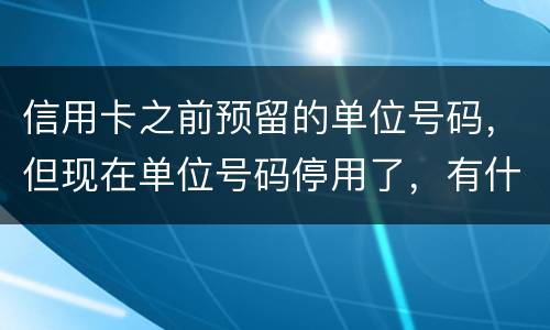 信用卡之前预留的单位号码，但现在单位号码停用了，有什么影响吗