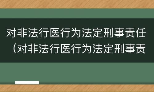 对非法行医行为法定刑事责任（对非法行医行为法定刑事责任的规定）