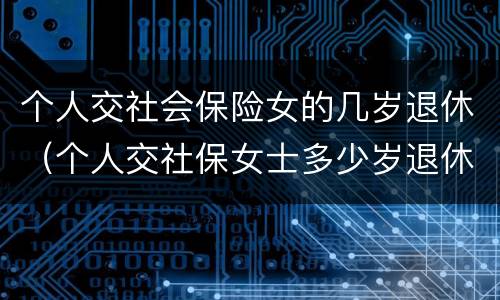 个人交社会保险女的几岁退休（个人交社保女士多少岁退休）
