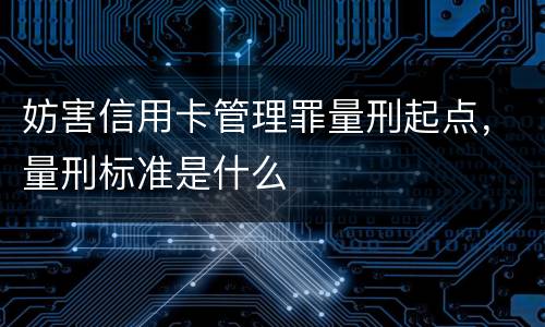 妨害信用卡管理罪量刑起点，量刑标准是什么