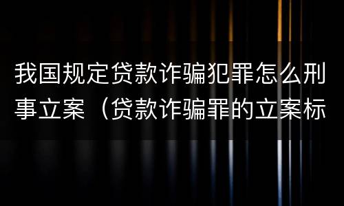 我国规定贷款诈骗犯罪怎么刑事立案（贷款诈骗罪的立案标准最新）