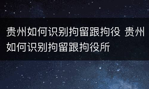 贵州如何识别拘留跟拘役 贵州如何识别拘留跟拘役所