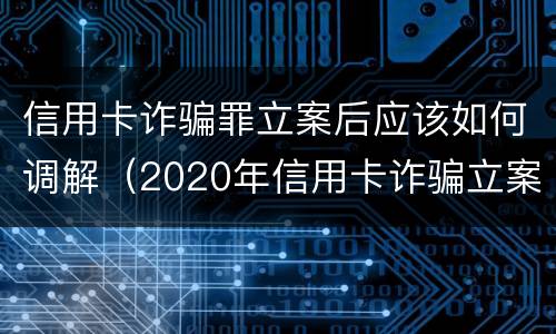 信用卡诈骗罪立案后应该如何调解（2020年信用卡诈骗立案标准）