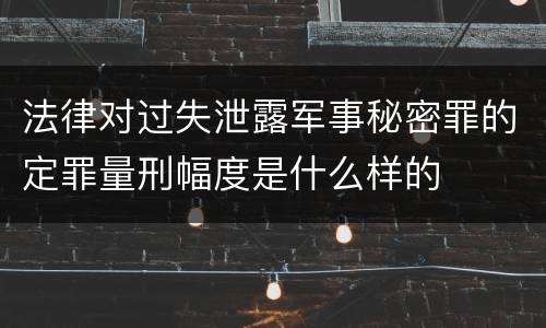 法律对过失泄露军事秘密罪的定罪量刑幅度是什么样的