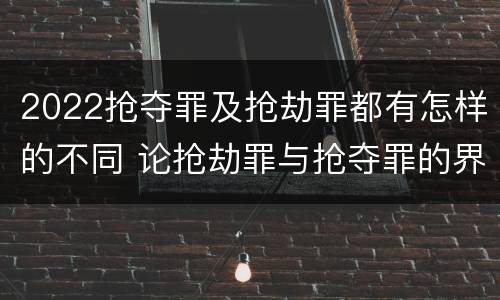 2022抢夺罪及抢劫罪都有怎样的不同 论抢劫罪与抢夺罪的界限