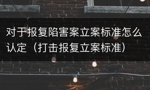 对于报复陷害案立案标准怎么认定（打击报复立案标准）