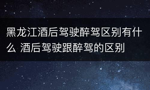 黑龙江酒后驾驶醉驾区别有什么 酒后驾驶跟醉驾的区别