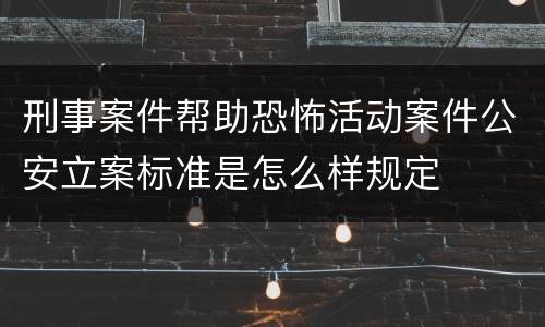 刑事案件帮助恐怖活动案件公安立案标准是怎么样规定
