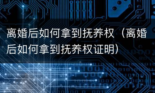 离婚后如何拿到抚养权（离婚后如何拿到抚养权证明）