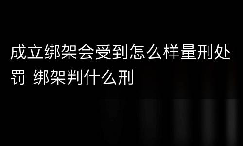 成立绑架会受到怎么样量刑处罚 绑架判什么刑