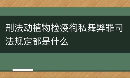 刑法动植物检疫徇私舞弊罪司法规定都是什么