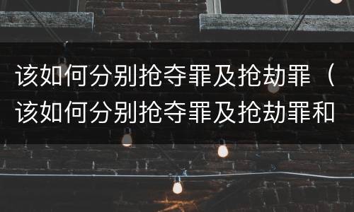 该如何分别抢夺罪及抢劫罪（该如何分别抢夺罪及抢劫罪和抢劫罪）