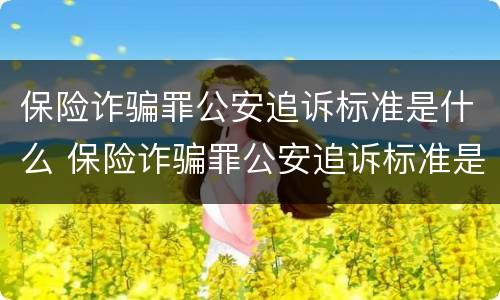 保险诈骗罪公安追诉标准是什么 保险诈骗罪公安追诉标准是什么样的