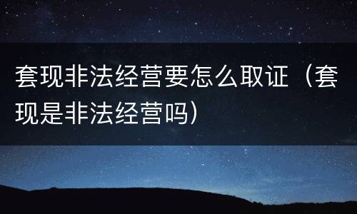 套现非法经营要怎么取证（套现是非法经营吗）