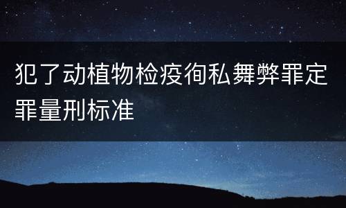 犯了动植物检疫徇私舞弊罪定罪量刑标准