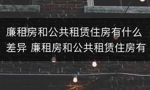 廉租房和公共租赁住房有什么差异 廉租房和公共租赁住房有什么差异嘛