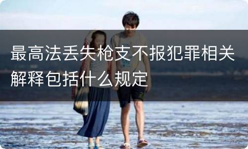 最高法丢失枪支不报犯罪相关解释包括什么规定