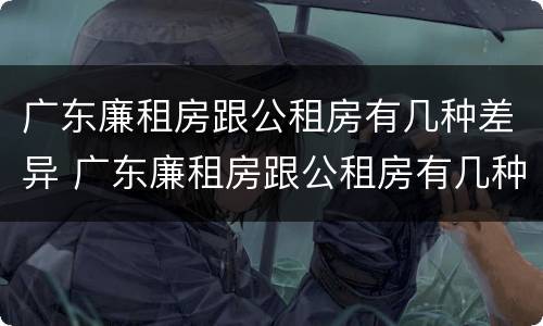 广东廉租房跟公租房有几种差异 广东廉租房跟公租房有几种差异吗