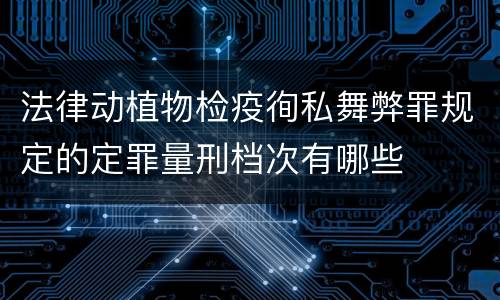 法律动植物检疫徇私舞弊罪规定的定罪量刑档次有哪些