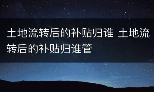 土地流转后的补贴归谁 土地流转后的补贴归谁管