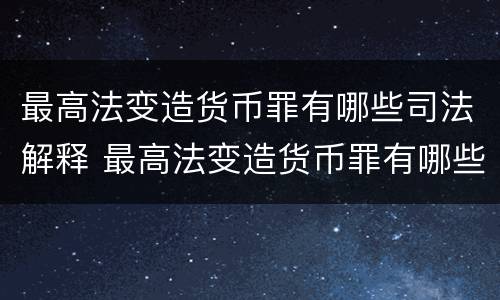 最高法变造货币罪有哪些司法解释 最高法变造货币罪有哪些司法解释规定