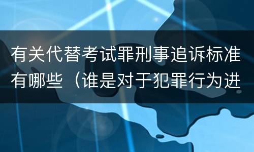 有关代替考试罪刑事追诉标准有哪些（谁是对于犯罪行为进行刑事追诉）